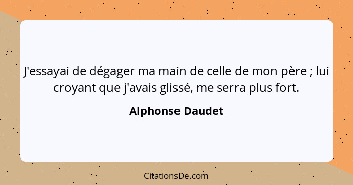 J'essayai de dégager ma main de celle de mon père ; lui croyant que j'avais glissé, me serra plus fort.... - Alphonse Daudet