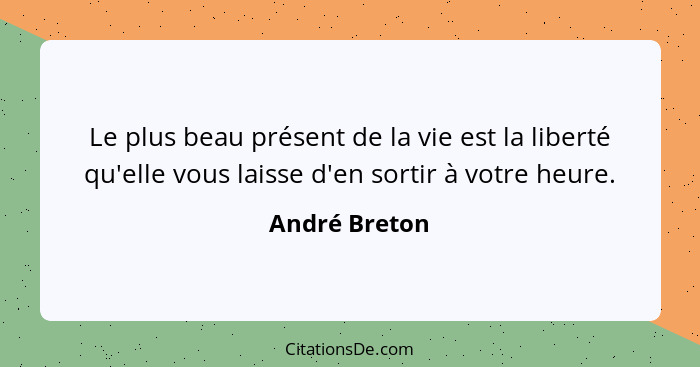 Le plus beau présent de la vie est la liberté qu'elle vous laisse d'en sortir à votre heure.... - André Breton