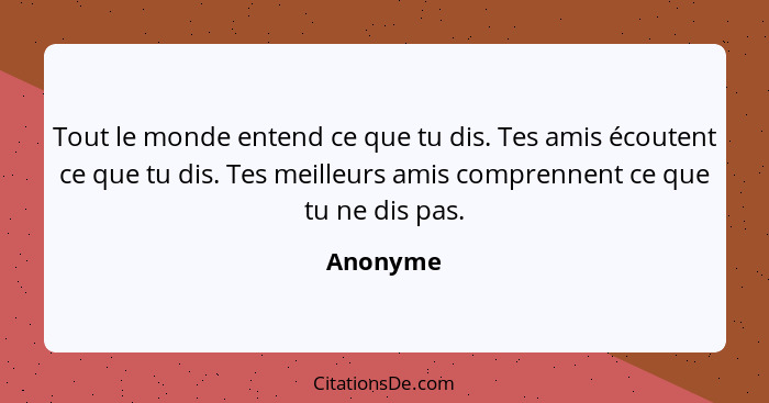 Tout le monde entend ce que tu dis. Tes amis écoutent ce que tu dis. Tes meilleurs amis comprennent ce que tu ne dis pas.... - Anonyme