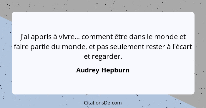 J'ai appris à vivre... comment être dans le monde et faire partie du monde, et pas seulement rester à l'écart et regarder.... - Audrey Hepburn