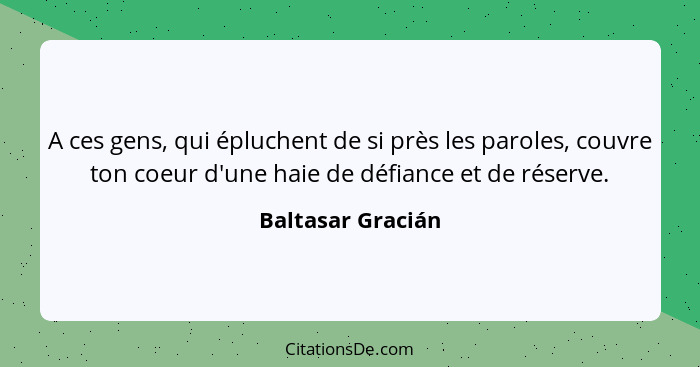 A ces gens, qui épluchent de si près les paroles, couvre ton coeur d'une haie de défiance et de réserve.... - Baltasar Gracián