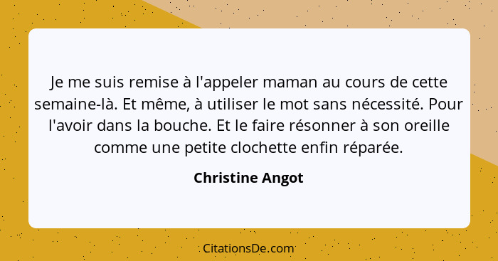 Je me suis remise à l'appeler maman au cours de cette semaine-là. Et même, à utiliser le mot sans nécessité. Pour l'avoir dans la bo... - Christine Angot