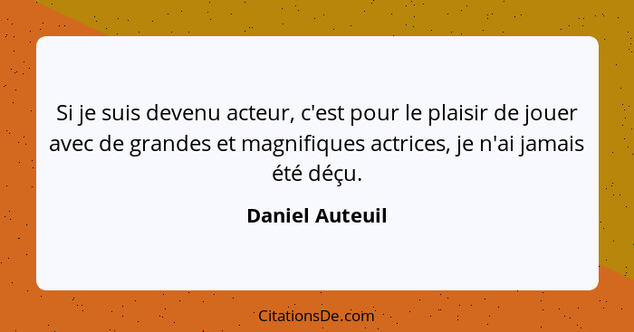 Si je suis devenu acteur, c'est pour le plaisir de jouer avec de grandes et magnifiques actrices, je n'ai jamais été déçu.... - Daniel Auteuil