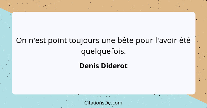 On n'est point toujours une bête pour l'avoir été quelquefois.... - Denis Diderot