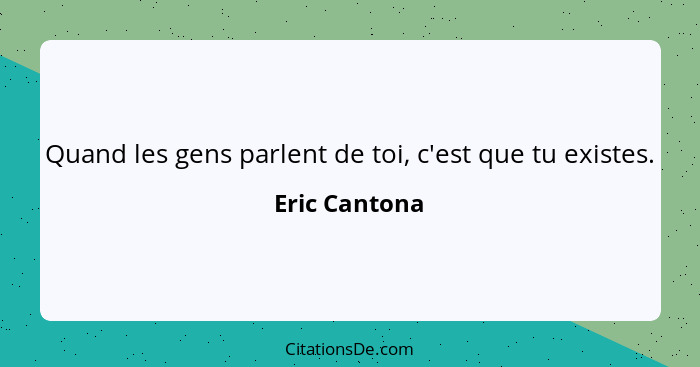 Quand les gens parlent de toi, c'est que tu existes.... - Eric Cantona