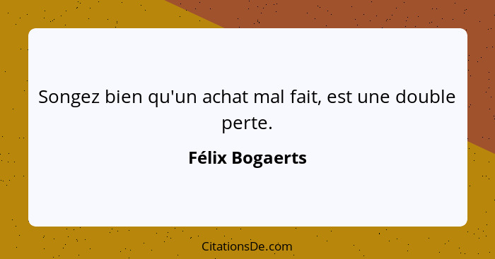 Songez bien qu'un achat mal fait, est une double perte.... - Félix Bogaerts