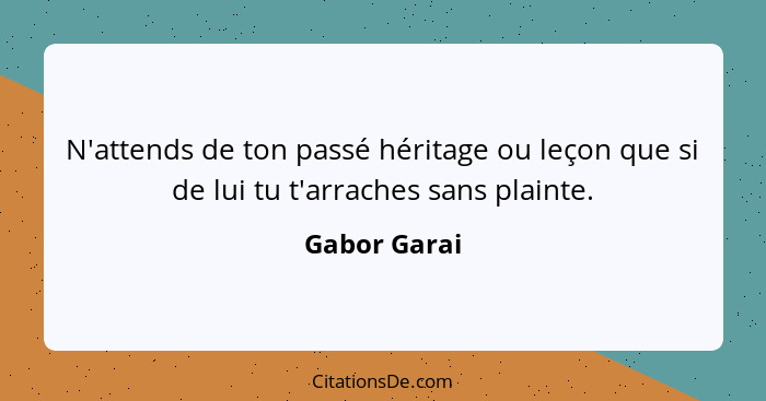 N'attends de ton passé héritage ou leçon que si de lui tu t'arraches sans plainte.... - Gabor Garai