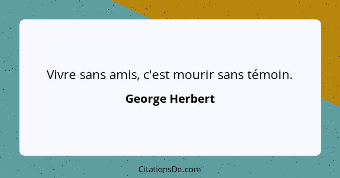 Vivre sans amis, c'est mourir sans témoin.... - George Herbert