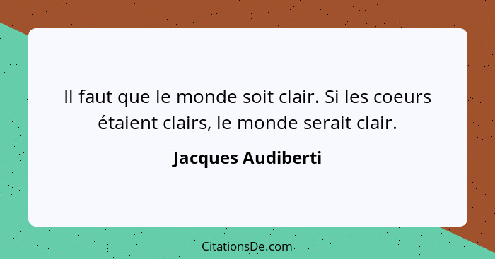 Il faut que le monde soit clair. Si les coeurs étaient clairs, le monde serait clair.... - Jacques Audiberti