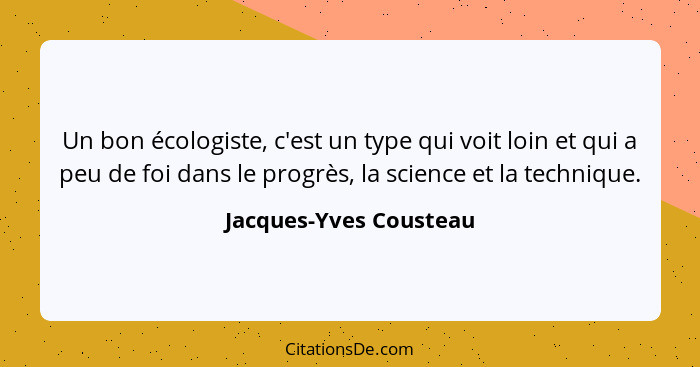 Un bon écologiste, c'est un type qui voit loin et qui a peu de foi dans le progrès, la science et la technique.... - Jacques-Yves Cousteau