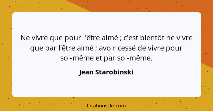 Ne vivre que pour l'être aimé ; c'est bientôt ne vivre que par l'être aimé ; avoir cessé de vivre pour soi-même et par so... - Jean Starobinski