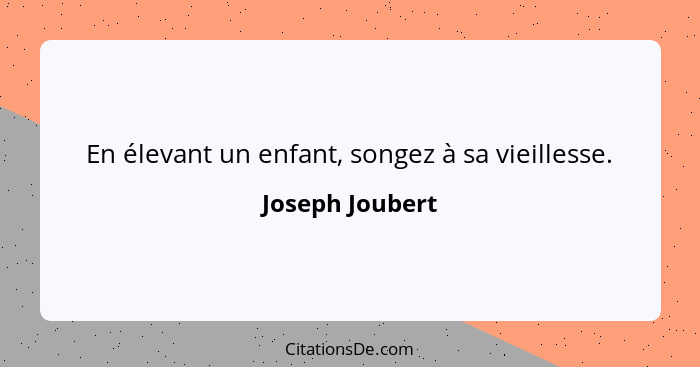 En élevant un enfant, songez à sa vieillesse.... - Joseph Joubert