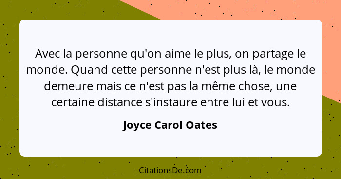 Avec la personne qu'on aime le plus, on partage le monde. Quand cette personne n'est plus là, le monde demeure mais ce n'est pas l... - Joyce Carol Oates