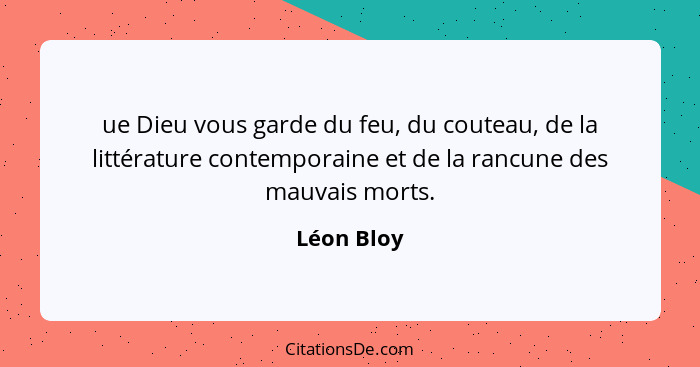 ue Dieu vous garde du feu, du couteau, de la littérature contemporaine et de la rancune des mauvais morts.... - Léon Bloy