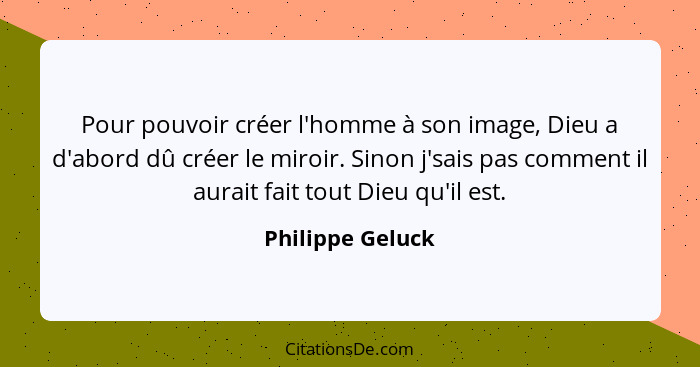 Pour pouvoir créer l'homme à son image, Dieu a d'abord dû créer le miroir. Sinon j'sais pas comment il aurait fait tout Dieu qu'il e... - Philippe Geluck