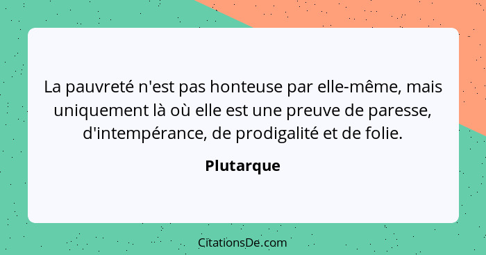 La pauvreté n'est pas honteuse par elle-même, mais uniquement là où elle est une preuve de paresse, d'intempérance, de prodigalité et de f... - Plutarque