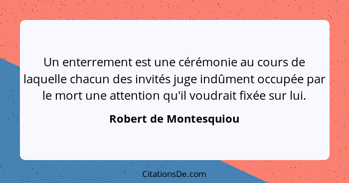 Un enterrement est une cérémonie au cours de laquelle chacun des invités juge indûment occupée par le mort une attention qu'il... - Robert de Montesquiou