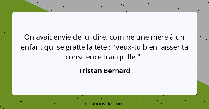 On avait envie de lui dire, comme une mère à un enfant qui se gratte la tête : "Veux-tu bien laisser ta conscience tranquille&n... - Tristan Bernard