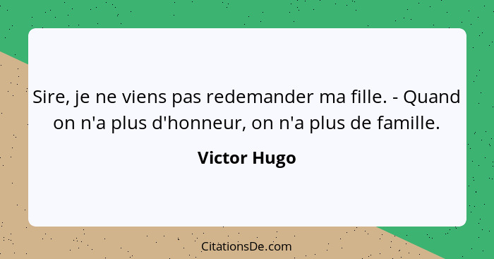 Sire, je ne viens pas redemander ma fille. - Quand on n'a plus d'honneur, on n'a plus de famille.... - Victor Hugo