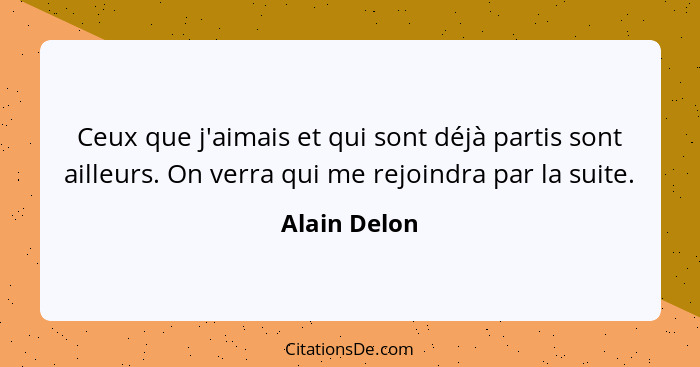 Ceux que j'aimais et qui sont déjà partis sont ailleurs. On verra qui me rejoindra par la suite.... - Alain Delon