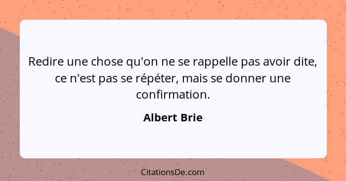 Redire une chose qu'on ne se rappelle pas avoir dite, ce n'est pas se répéter, mais se donner une confirmation.... - Albert Brie