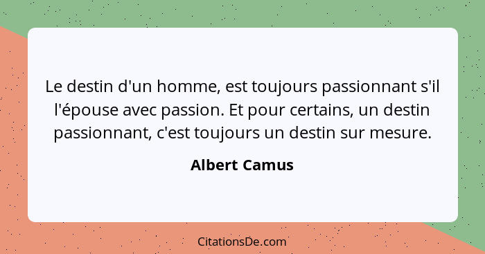 Le destin d'un homme, est toujours passionnant s'il l'épouse avec passion. Et pour certains, un destin passionnant, c'est toujours un d... - Albert Camus