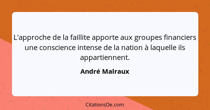 L'approche de la faillite apporte aux groupes financiers une conscience intense de la nation à laquelle ils appartiennent.... - André Malraux