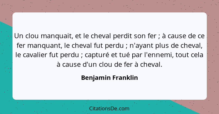 Un clou manquait, et le cheval perdit son fer ; à cause de ce fer manquant, le cheval fut perdu ; n'ayant plus de cheval... - Benjamin Franklin