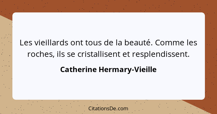 Les vieillards ont tous de la beauté. Comme les roches, ils se cristallisent et resplendissent.... - Catherine Hermary-Vieille