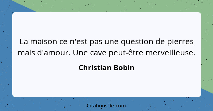 La maison ce n'est pas une question de pierres mais d'amour. Une cave peut-être merveilleuse.... - Christian Bobin