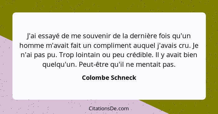 J'ai essayé de me souvenir de la dernière fois qu'un homme m'avait fait un compliment auquel j'avais cru. Je n'ai pas pu. Trop loint... - Colombe Schneck