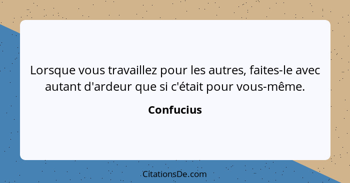 Lorsque vous travaillez pour les autres, faites-le avec autant d'ardeur que si c'était pour vous-même.... - Confucius