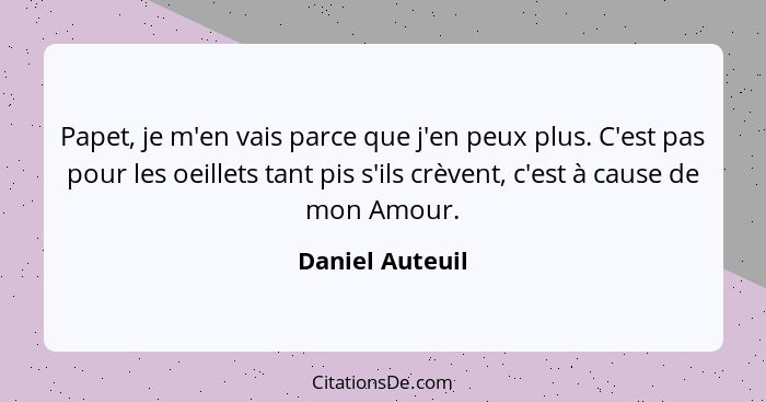 Papet, je m'en vais parce que j'en peux plus. C'est pas pour les oeillets tant pis s'ils crèvent, c'est à cause de mon Amour.... - Daniel Auteuil