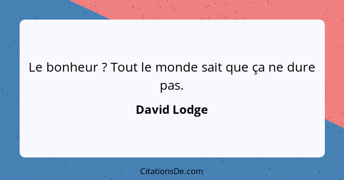 Le bonheur ? Tout le monde sait que ça ne dure pas.... - David Lodge