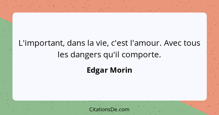 L'important, dans la vie, c'est l'amour. Avec tous les dangers qu'il comporte.... - Edgar Morin