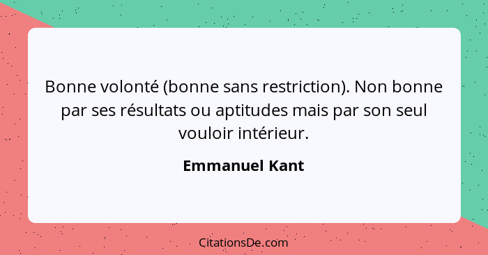 Bonne volonté (bonne sans restriction). Non bonne par ses résultats ou aptitudes mais par son seul vouloir intérieur.... - Emmanuel Kant