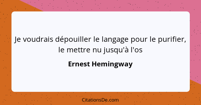 Je voudrais dépouiller le langage pour le purifier, le mettre nu jusqu'à l'os... - Ernest Hemingway