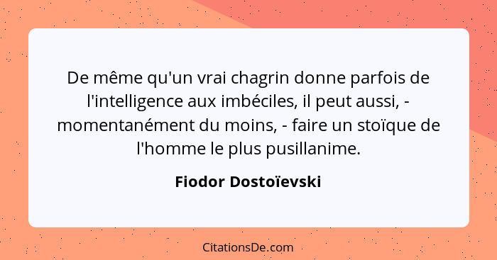 De même qu'un vrai chagrin donne parfois de l'intelligence aux imbéciles, il peut aussi, - momentanément du moins, - faire un sto... - Fiodor Dostoïevski