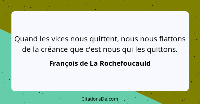 Quand les vices nous quittent, nous nous flattons de la créance que c'est nous qui les quittons.... - François de La Rochefoucauld