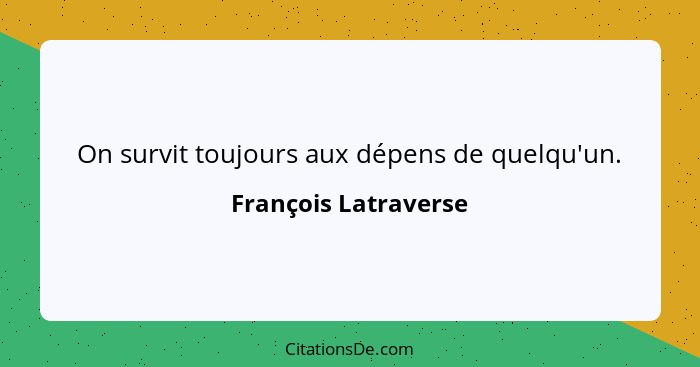 On survit toujours aux dépens de quelqu'un.... - François Latraverse