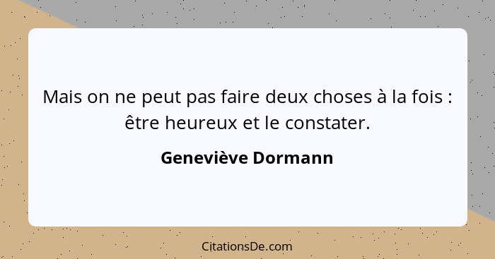 Mais on ne peut pas faire deux choses à la fois : être heureux et le constater.... - Geneviève Dormann