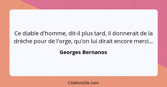 Ce diable d'homme, dit-il plus tard, il donnerait de la drèche pour de l'orge, qu'on lui dirait encore merci...... - Georges Bernanos