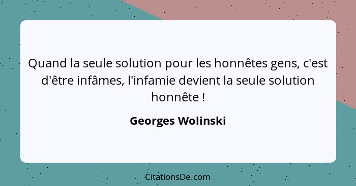 Quand la seule solution pour les honnêtes gens, c'est d'être infâmes, l'infamie devient la seule solution honnête !... - Georges Wolinski