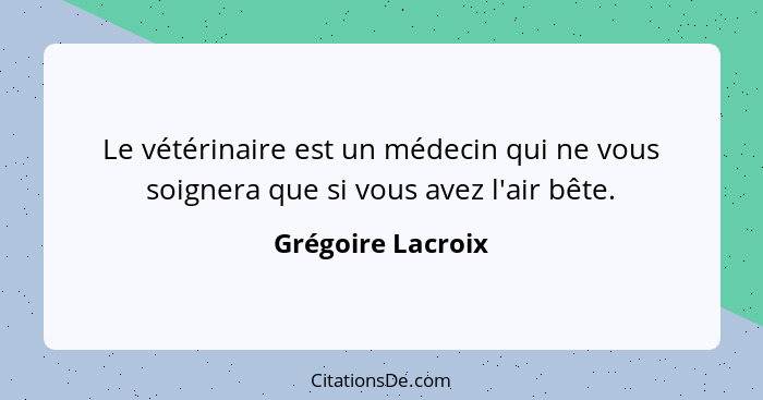 Le vétérinaire est un médecin qui ne vous soignera que si vous avez l'air bête.... - Grégoire Lacroix