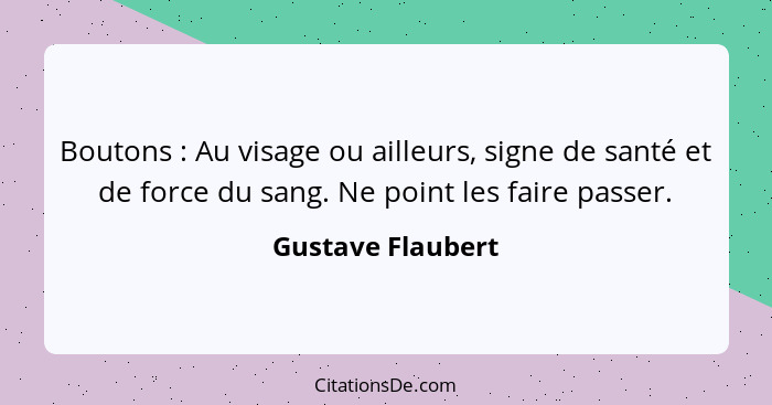 Boutons : Au visage ou ailleurs, signe de santé et de force du sang. Ne point les faire passer.... - Gustave Flaubert