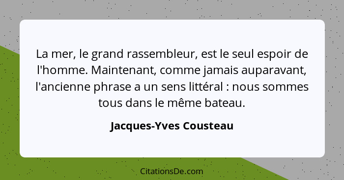 La mer, le grand rassembleur, est le seul espoir de l'homme. Maintenant, comme jamais auparavant, l'ancienne phrase a un sens... - Jacques-Yves Cousteau