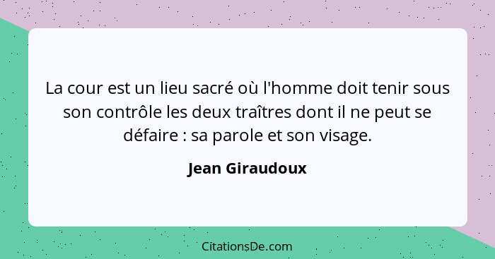 La cour est un lieu sacré où l'homme doit tenir sous son contrôle les deux traîtres dont il ne peut se défaire : sa parole et so... - Jean Giraudoux