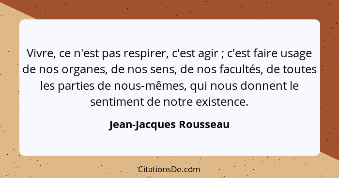 Vivre, ce n'est pas respirer, c'est agir ; c'est faire usage de nos organes, de nos sens, de nos facultés, de toutes les... - Jean-Jacques Rousseau
