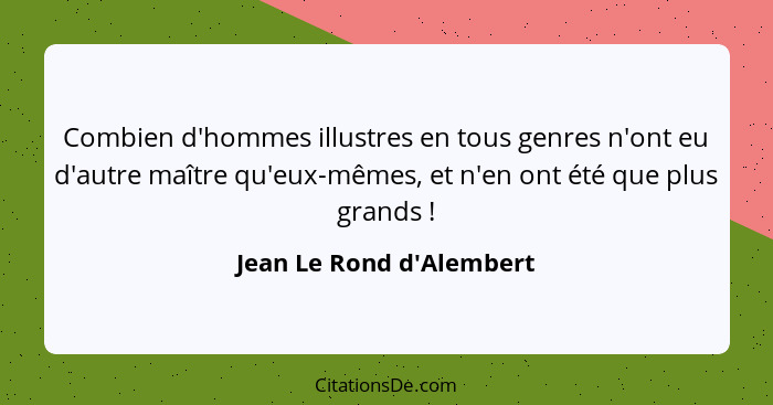 Combien d'hommes illustres en tous genres n'ont eu d'autre maître qu'eux-mêmes, et n'en ont été que plus grands !... - Jean Le Rond d'Alembert