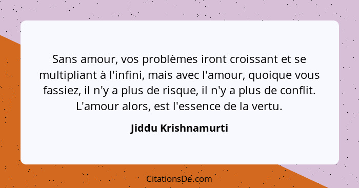 Sans amour, vos problèmes iront croissant et se multipliant à l'infini, mais avec l'amour, quoique vous fassiez, il n'y a plus de... - Jiddu Krishnamurti